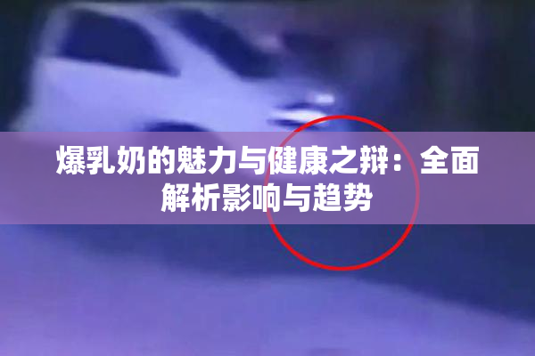 爆乳奶的魅力与健康之辩：全面解析影响与趋势