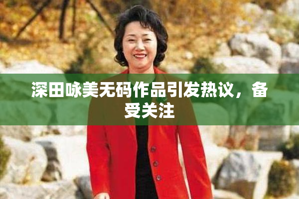 深田咏美无码作品引发热议，备受关注