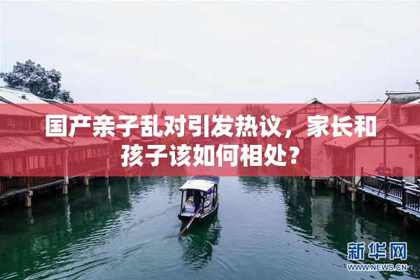 国产亲子乱对引发热议，家长和孩子该如何相处？