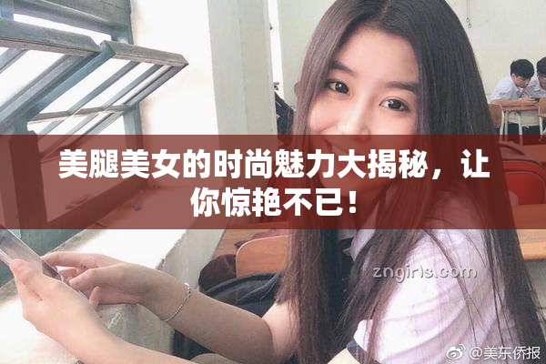 美腿美女的时尚魅力大揭秘，让你惊艳不已！