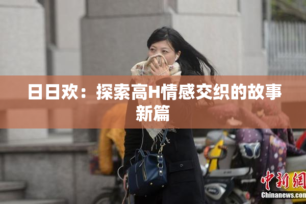 日日欢：探索高H情感交织的故事新篇