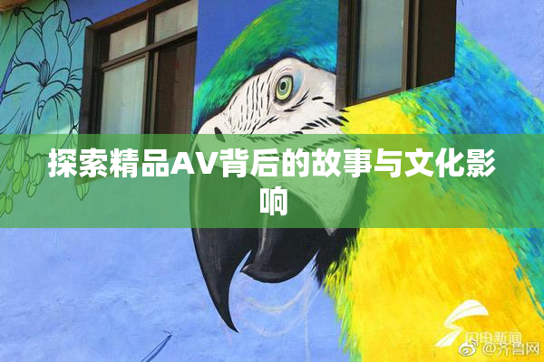 探索精品AV背后的故事与文化影响