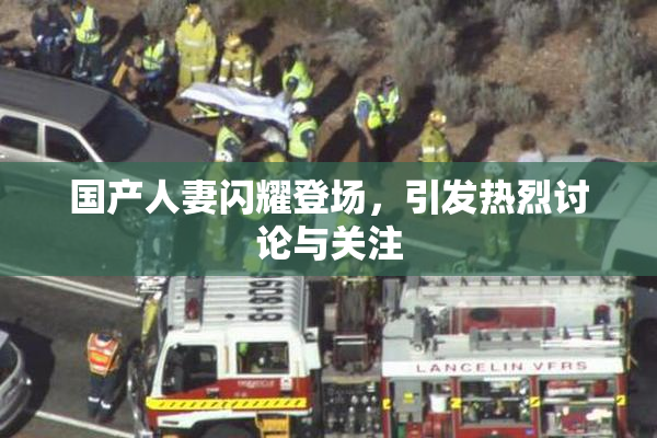 国产人妻闪耀登场，引发热烈讨论与关注