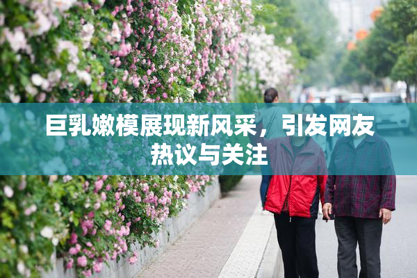 巨乳嫩模展现新风采，引发网友热议与关注