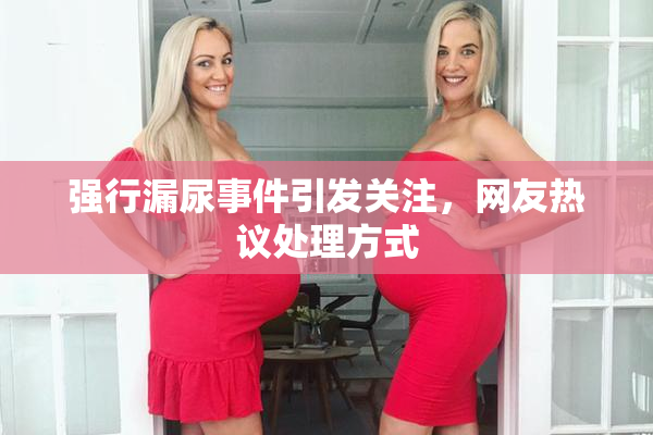强行漏尿事件引发关注，网友热议处理方式