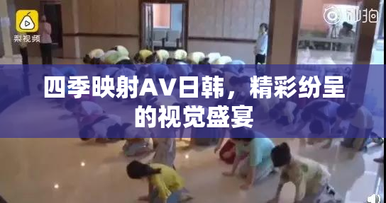 四季映射AV日韩，精彩纷呈的视觉盛宴