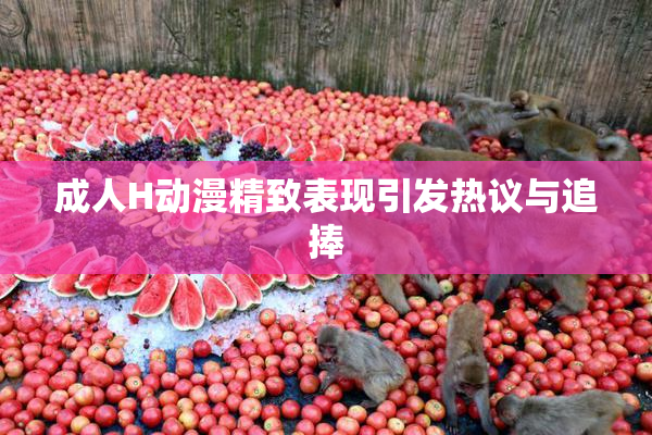 成人H动漫精致表现引发热议与追捧