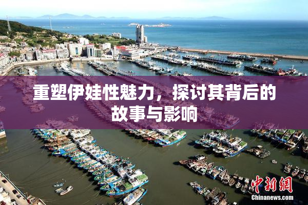 重塑伊娃性魅力，探讨其背后的故事与影响