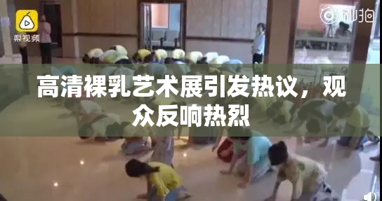 高清裸乳艺术展引发热议，观众反响热烈