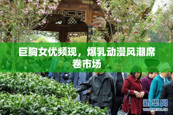 巨胸女优频现，爆乳动漫风潮席卷市场
