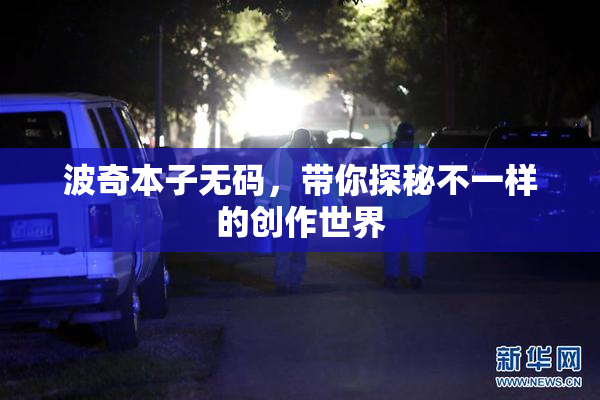 波奇本子无码，带你探秘不一样的创作世界