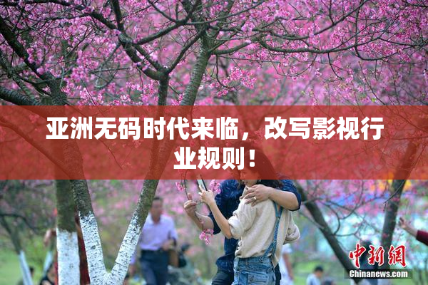 亚洲无码时代来临，改写影视行业规则！