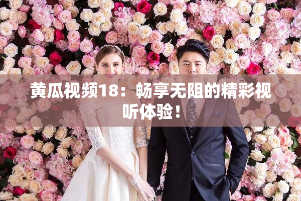 黄瓜视频18：畅享无阻的精彩视听体验！