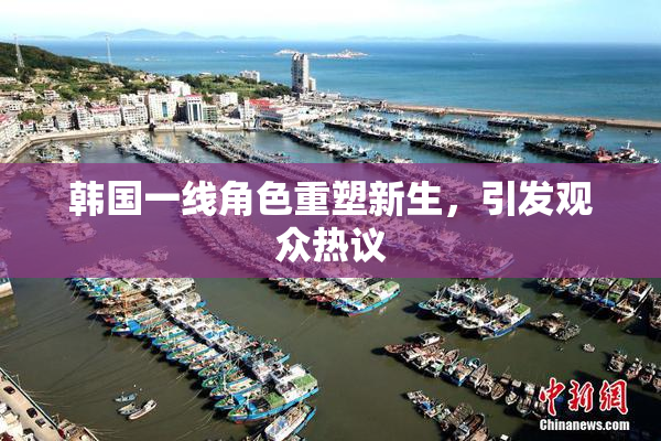 韩国一线角色重塑新生，引发观众热议