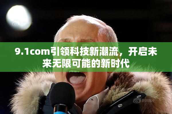 9.1com引领科技新潮流，开启未来无限可能的新时代