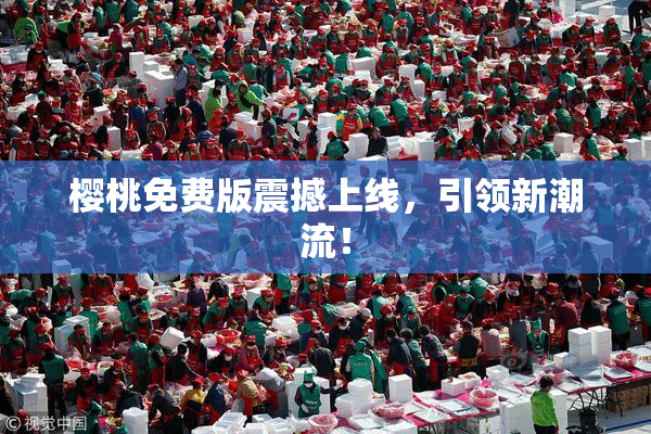 樱桃免费版震撼上线，引领新潮流！