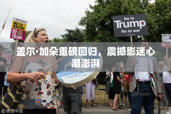 盖尔·加朵重磅回归，震撼影迷心潮澎湃