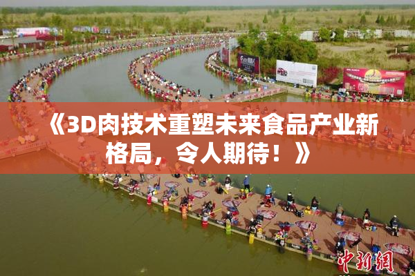 《3D肉技术重塑未来食品产业新格局，令人期待！》