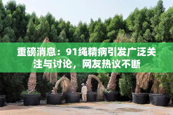 重磅消息：91绳精病引发广泛关注与讨论，网友热议不断