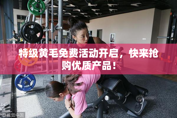 特级黄毛免费活动开启，快来抢购优质产品！