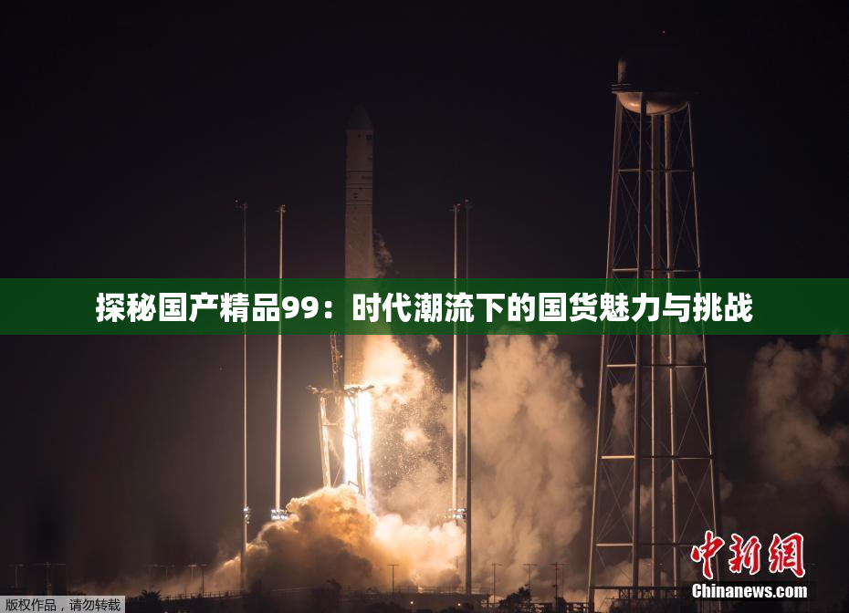 探秘国产精品99：时代潮流下的国货魅力与挑战