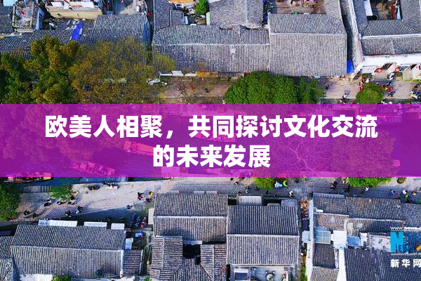 欧美人相聚，共同探讨文化交流的未来发展