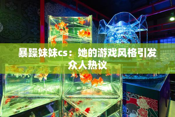 暴躁妹妹cs：她的游戏风格引发众人热议