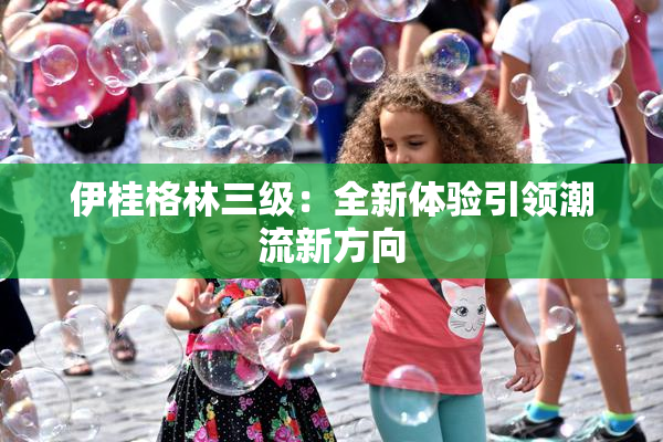 伊桂格林三级：全新体验引领潮流新方向