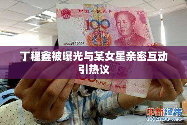 丁程鑫被曝光与某女星亲密互动引热议