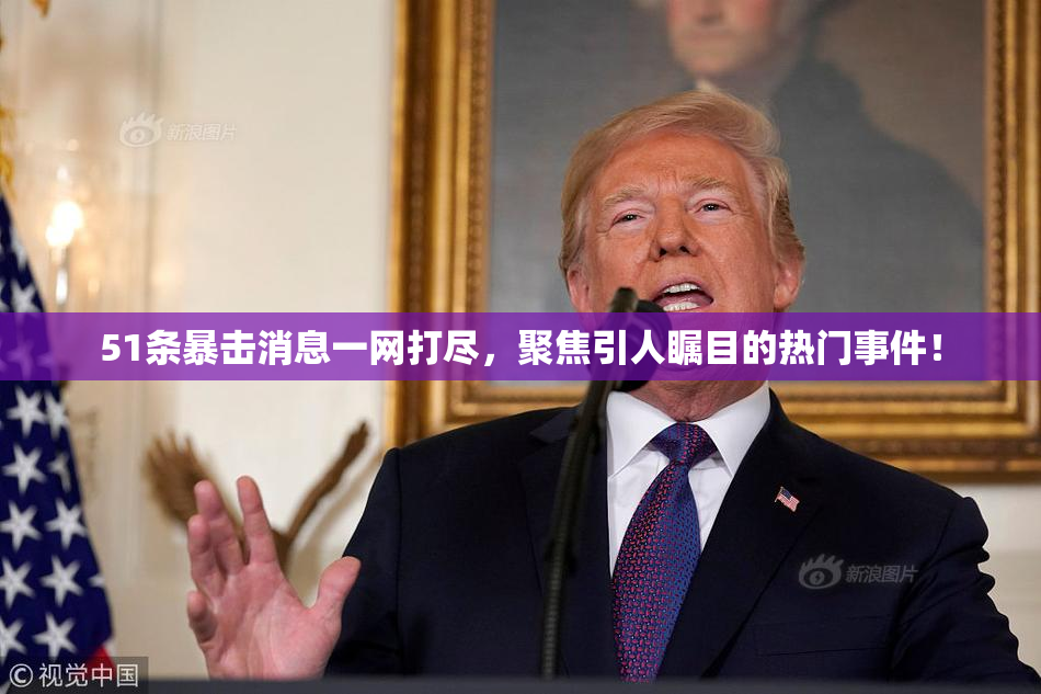 51条暴击消息一网打尽，聚焦引人瞩目的热门事件！