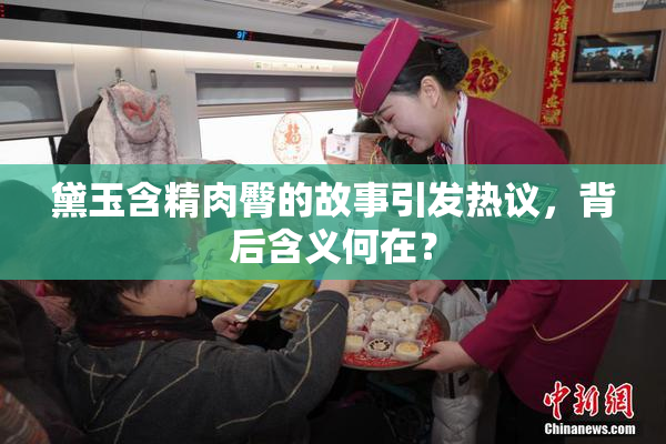 黛玉含精肉臀的故事引发热议，背后含义何在？