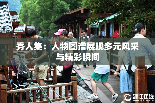 秀人集：人物图谱展现多元风采与精彩瞬间