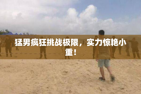 猛男疯狂挑战极限，实力惊艳小重！