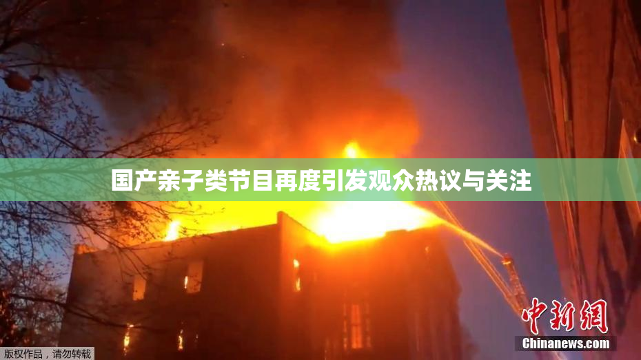 国产亲子类节目再度引发观众热议与关注