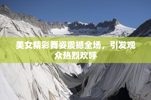 美女精彩舞姿震撼全场，引发观众热烈欢呼