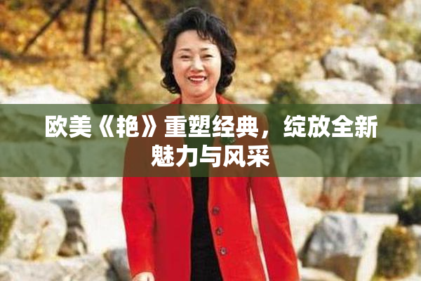 欧美《艳》重塑经典，绽放全新魅力与风采