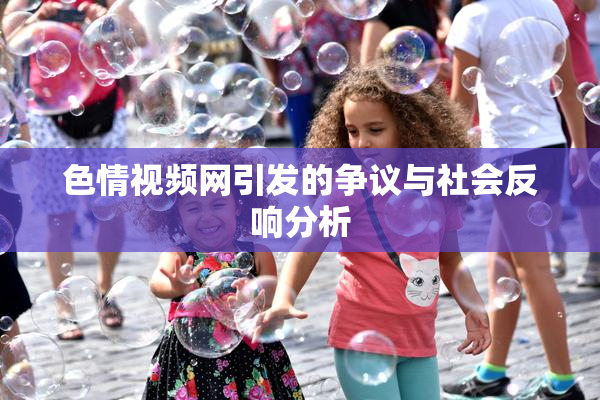 色情视频网引发的争议与社会反响分析