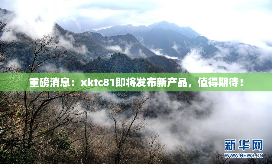 重磅消息：xktc81即将发布新产品，值得期待！