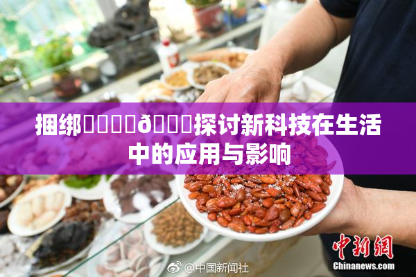 捆绑❌‌❌‌🔞探讨新科技在生活中的应用与影响