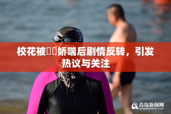 校花被❌‌娇喘后剧情反转，引发热议与关注