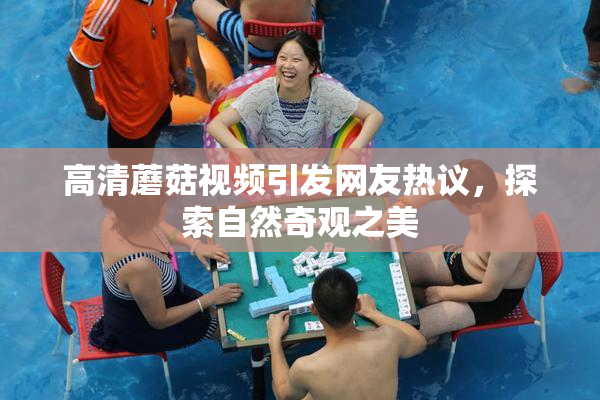 高清蘑菇视频引发网友热议，探索自然奇观之美