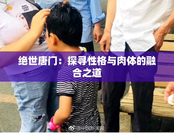 绝世唐门：探寻性格与肉体的融合之道