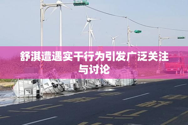 舒淇遭遇实干行为引发广泛关注与讨论