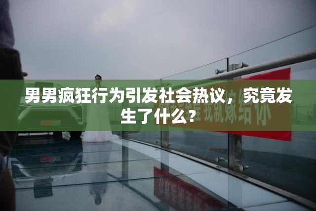 男男疯狂行为引发社会热议，究竟发生了什么？