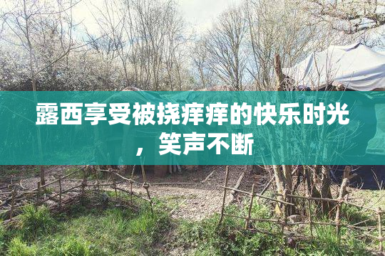 露西享受被挠痒痒的快乐时光，笑声不断