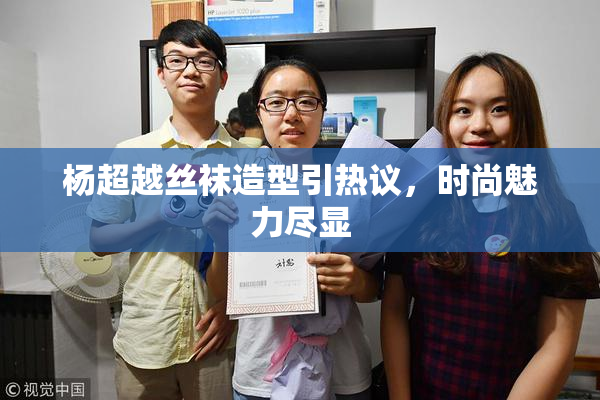 杨超越丝袜造型引热议，时尚魅力尽显