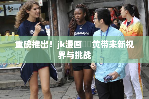 重磅推出！jk漫画❌‌黄带来新视界与挑战
