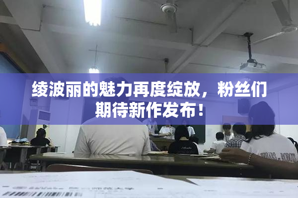 绫波丽的魅力再度绽放，粉丝们期待新作发布！