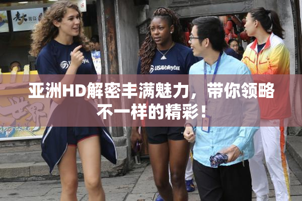 亚洲HD解密丰满魅力，带你领略不一样的精彩！