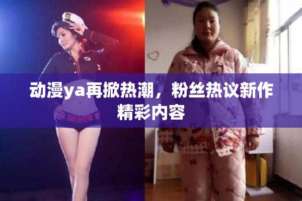 动漫ya再掀热潮，粉丝热议新作精彩内容